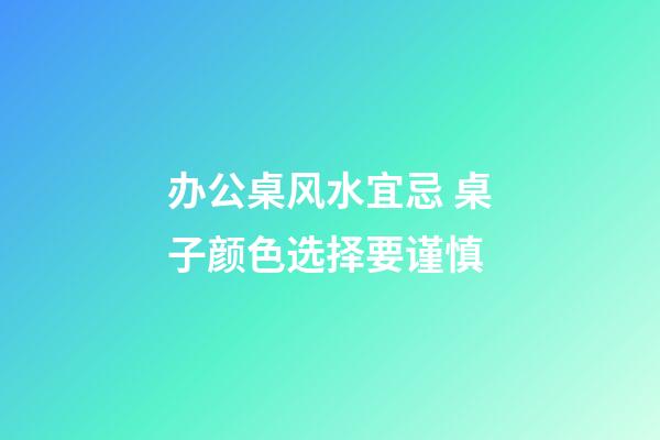 办公桌风水宜忌 桌子颜色选择要谨慎